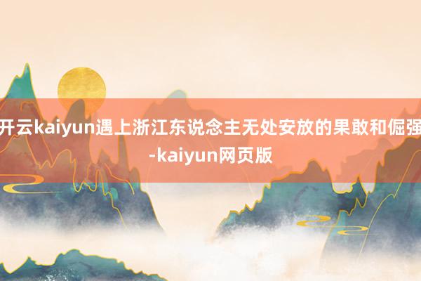 開云kaiyun遇上浙江東說念主無處安放的果敢和倔強-kaiyun網頁版