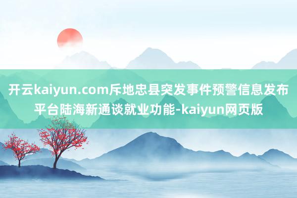 開云kaiyun.com斥地忠縣突發事件預警信息發布平臺陸海新通談就業功能-kaiyun網頁版