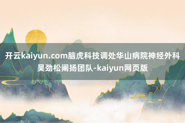 開云kaiyun.com腦虎科技調處華山病院神經外科吳勁松闡揚團隊-kaiyun網頁版