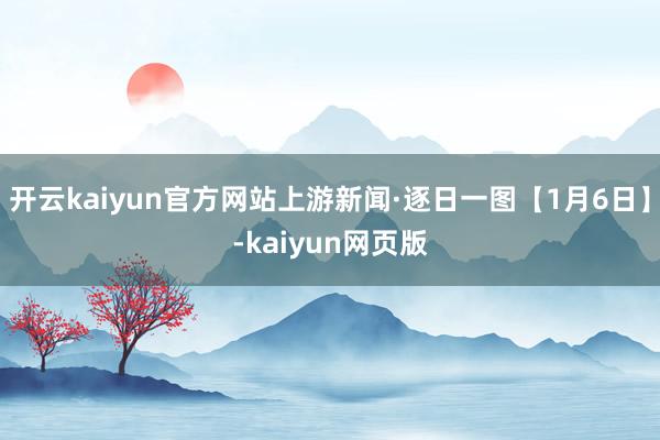 開云kaiyun官方網站上游新聞·逐日一圖【1月6日】-kaiyun網頁版