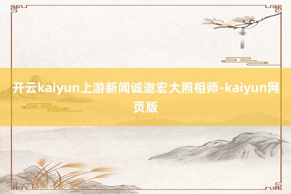 開云kaiyun上游新聞?wù)\邀宏大照相師-kaiyun網(wǎng)頁版