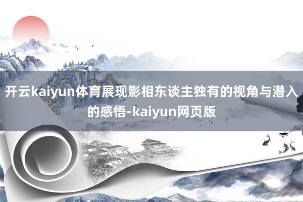 開云kaiyun體育展現影相東談主獨有的視角與潛入的感悟-kaiyun網頁版