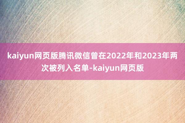 kaiyun網(wǎng)頁版騰訊微信曾在2022年和2023年兩次被列入名單-kaiyun網(wǎng)頁版