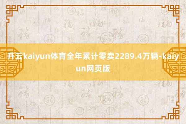 開云kaiyun體育全年累計(jì)零賣2289.4萬輛-kaiyun網(wǎng)頁版