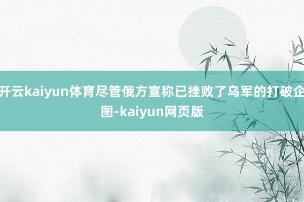 開云kaiyun體育盡管俄方宣稱已挫敗了烏軍的打破企圖-kaiyun網頁版