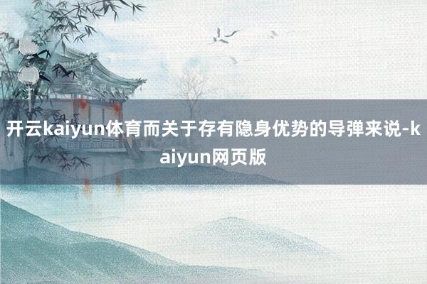 開云kaiyun體育而關于存有隱身優勢的導彈來說-kaiyun網頁版