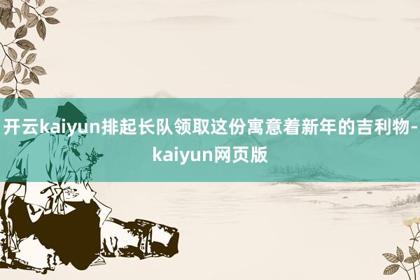 開云kaiyun排起長隊領取這份寓意著新年的吉利物-kaiyun網頁版