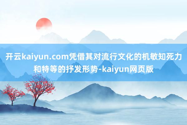 開云kaiyun.com憑借其對流行文化的機敏知死力和特等的抒發形勢-kaiyun網頁版