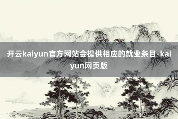 開云kaiyun官方網站會提供相應的就業條目-kaiyun網頁版