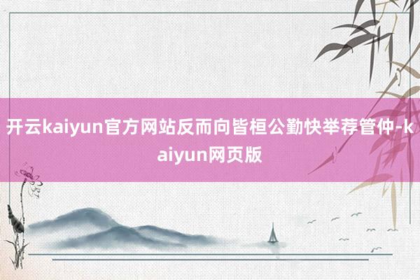 開云kaiyun官方網站反而向皆桓公勤快舉薦管仲-kaiyun網頁版