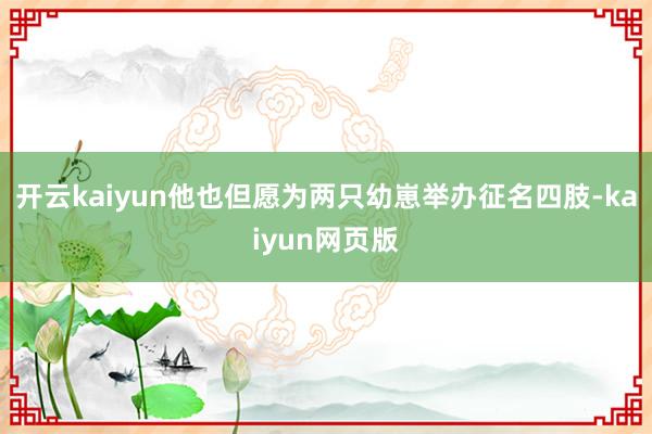 開云kaiyun他也但愿為兩只幼崽舉辦征名四肢-kaiyun網頁版