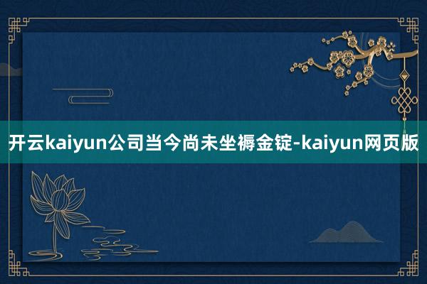 開云kaiyun公司當今尚未坐褥金錠-kaiyun網頁版