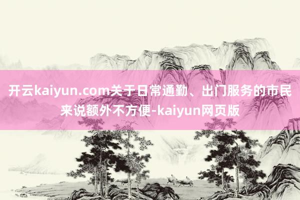 開云kaiyun.com關于日常通勤、出門服務的市民來說額外不方便-kaiyun網頁版