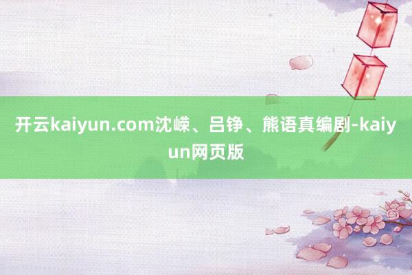 開云kaiyun.com沈嶸、呂錚、熊語真編劇-kaiyun網頁版