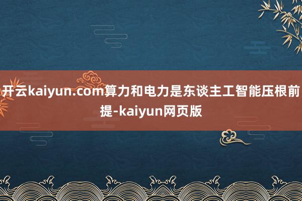 開(kāi)云kaiyun.com算力和電力是東談主工智能壓根前提-kaiyun網(wǎng)頁(yè)版