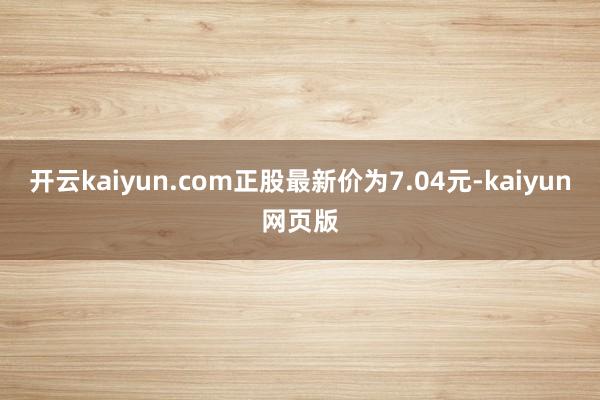 開云kaiyun.com正股最新價為7.04元-kaiyun網頁版