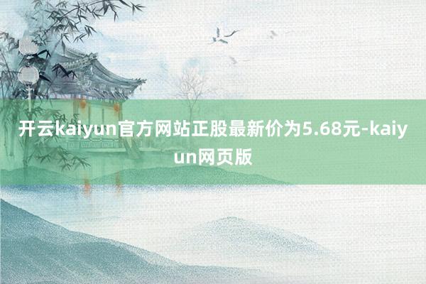 開云kaiyun官方網站正股最新價為5.68元-kaiyun網頁版