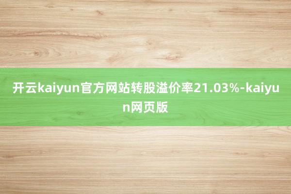 開云kaiyun官方網(wǎng)站轉(zhuǎn)股溢價率21.03%-kaiyun網(wǎng)頁版