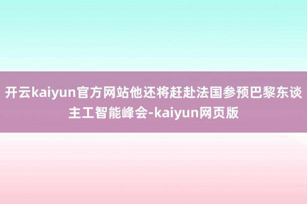 開云kaiyun官方網站他還將趕赴法國參預巴黎東談主工智能峰會-kaiyun網頁版