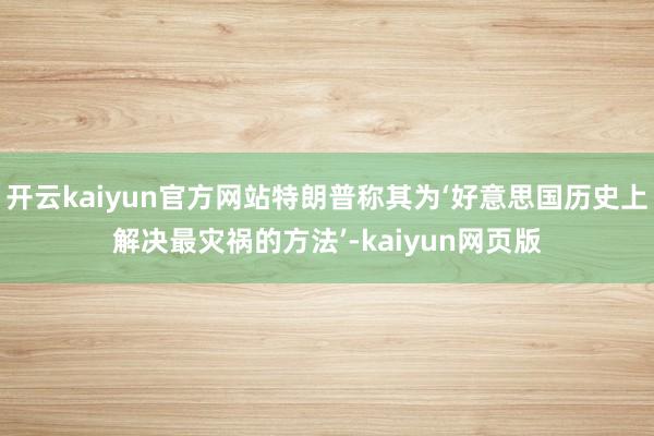 開云kaiyun官方網站特朗普稱其為‘好意思國歷史上解決最災禍的方法’-kaiyun網頁版