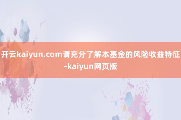 開云kaiyun.com請充分了解本基金的風(fēng)險收益特征-kaiyun網(wǎng)頁版