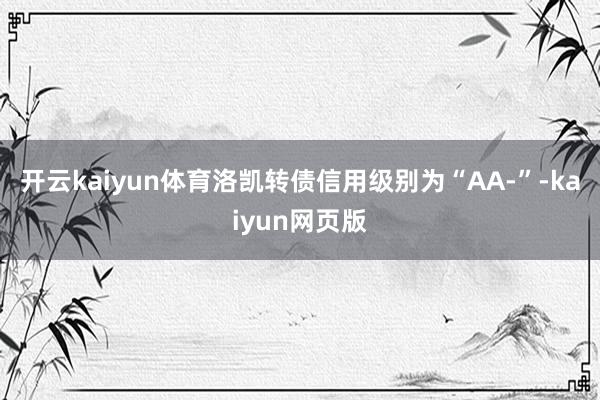 開云kaiyun體育洛凱轉債信用級別為“AA-”-kaiyun網頁版