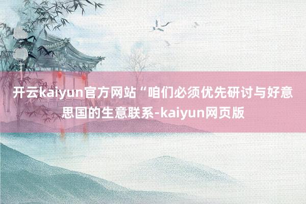 開云kaiyun官方網(wǎng)站　　“咱們必須優(yōu)先研討與好意思國的生意聯(lián)系-kaiyun網(wǎng)頁版