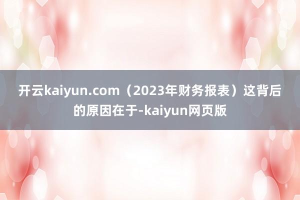 開云kaiyun.com　?。?023年財務(wù)報表）　　這背后的原因在于-kaiyun網(wǎng)頁版