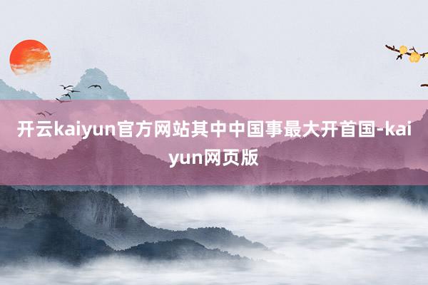 開云kaiyun官方網站其中中國事最大開首國-kaiyun網頁版