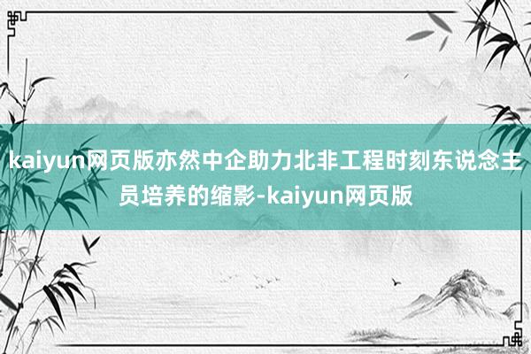 kaiyun網頁版亦然中企助力北非工程時刻東說念主員培養的縮影-kaiyun網頁版