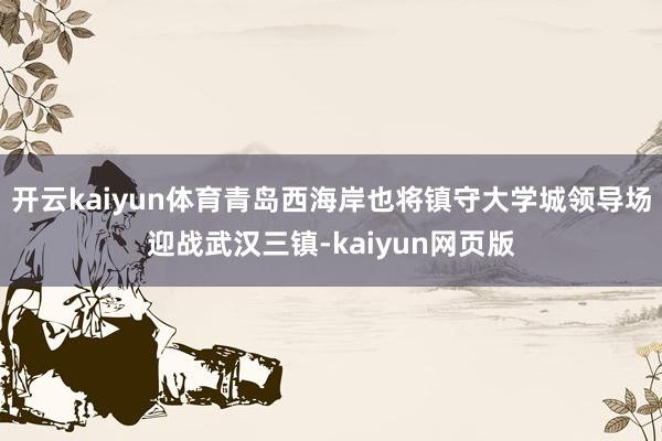 開云kaiyun體育青島西海岸也將鎮守大學城領導場迎戰武漢三鎮-kaiyun網頁版