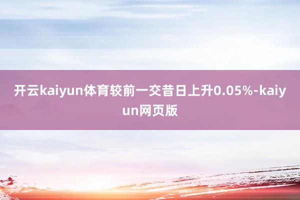 開(kāi)云kaiyun體育較前一交昔日上升0.05%-kaiyun