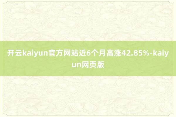 開云kaiyun官方網(wǎng)站近6個月高漲42.85%-kaiyu